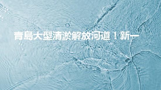 青島大型清淤解放河道！新一代環(huán)保技術(shù)現(xiàn)身，助您清除淤泥！